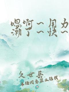 嗯啊～用力～高潮了～快～