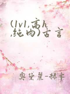 (1v1,高h,纯肉)古言