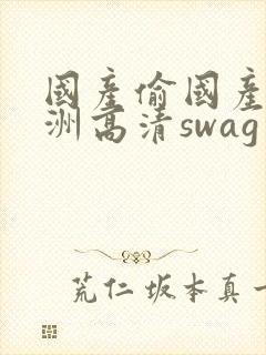 国产偷国产偷亚洲高清swag