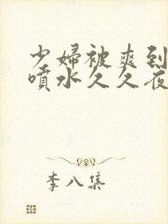 少妇被爽到高潮喷水久久夜