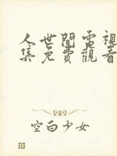 人世间电视剧全集免费观看西瓜