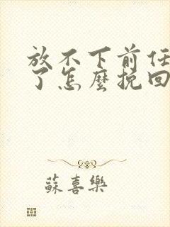 放不下前任分手了怎么挽回