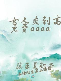 女人爽到高潮的免费aaaa