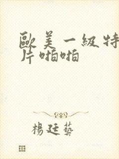 欧美一级特黄大片啪啪