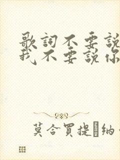 歌词不要说你爱我不要说你想我