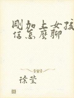 刚加上女孩子微信怎么聊