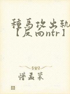 种马攻出轨合集【反向ntr】