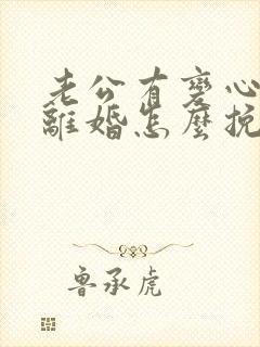 老公有变心了要离婚怎么挽回