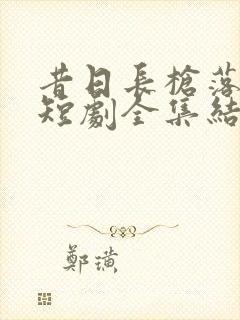 昔日长枪落马归短剧全集结局