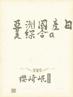 亚洲国产日韩欧美综合a