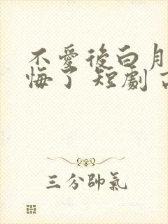 不爱后白月光后悔了 短剧 高清