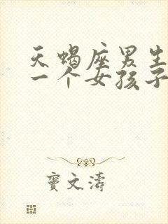 天蝎座男生喜欢一个女孩子的表现