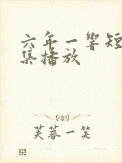 六年一响短剧全集播放