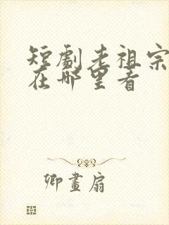 短剧老祖宗驾到在哪里看