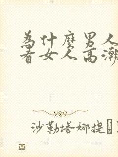 为什么男人喜欢看女人高潮