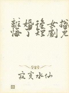 离婚后女总裁后悔了短剧免费观看