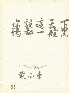 你说这天下的乌鸦都一般黑