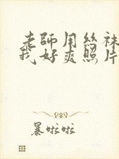 老师用丝袜脚夹我好爽照片