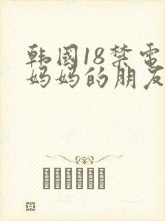 韩国18禁电影妈妈的朋友在线观看