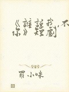 《谁说我,不爱你》短剧