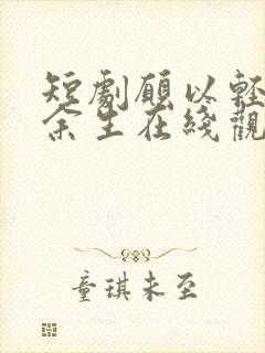 短剧愿以轻舟渡余生在线观看