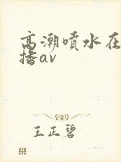 高潮喷水在线直播av