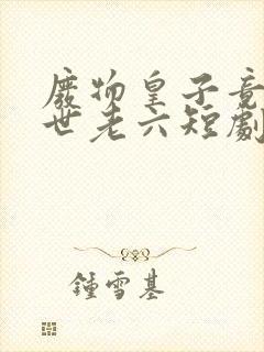 废物皇子竟是绝世老六短剧免费全集免费播放