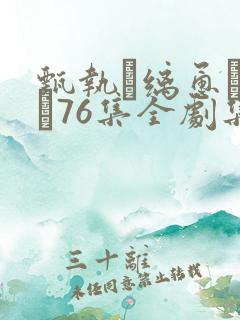 甄执缡恿�76集全剧集