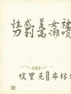 性感美女被我操刀到高潮喷水姐姐