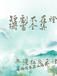 短剧不在灯火阑珊处全集
