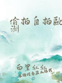 偷拍自拍欧美亚洲