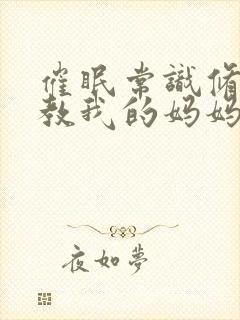 催眠常识修改调教我的妈妈和妹妹