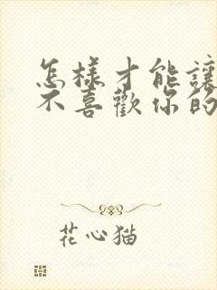 怎样才能让一个不喜欢你的人喜欢你