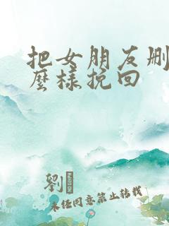 把女朋友删了怎么样挽回