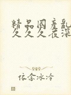 精品国产乱码久久久久夜深