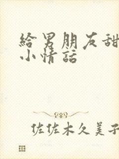 给男朋友甜甜的小情话