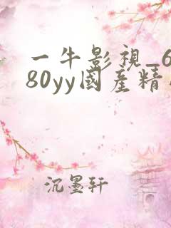 一牛影视_6080yy国产精品免费久久久久影院