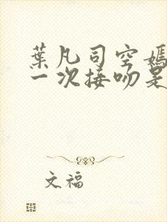 叶凡司空嫣然第一次接吻是哪一集