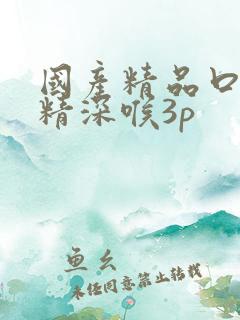 国产精品口爆吞精深喉3p