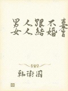 男人跟不喜欢的女人结婚会是什么表现