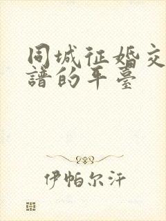 同城征婚交友靠谱的平台