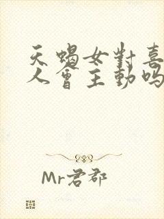 天蝎女对喜欢的人会主动吗