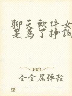 聊天软件女的都是为了挣钱吗