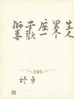 狮子座男生真心喜欢一个人的表现