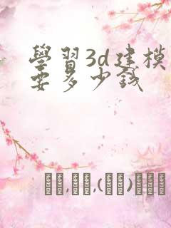 学习3d建模需要多少钱