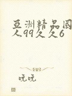 亚洲精品国产成人99久久6