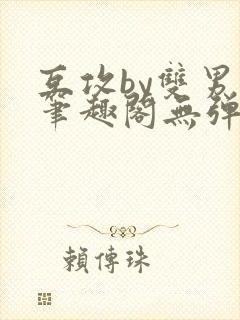 互攻by双男主笔趣阁无弹窗免费阅读