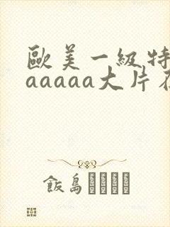 欧美一级特黄aaaaaa大片在线观看_