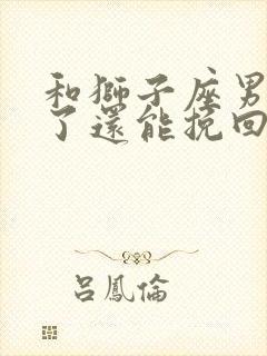 和狮子座男分手了还能挽回吗