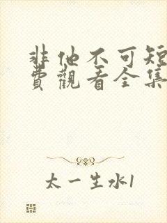 非他不可短剧免费观看全集